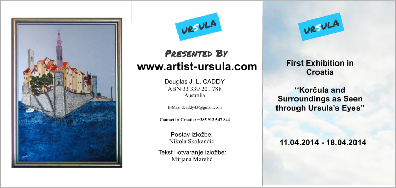 Presented By Douglas J. L. CADDY ABN 33 339 201 788 Australia  E-Mail dcaddy43@gmail.com  Contact in Croatia: +385 912 547 844   First Exhibition in Croatia  “Korčula and Surroundings as Seen through Ursula’s Eyes” 11.04.2014 - 18.04.2014 www.artist-ursula.com Postav izložbe: Nikola Skokandić  Tekst i otvaranje izložbe: Mirjana Marelić